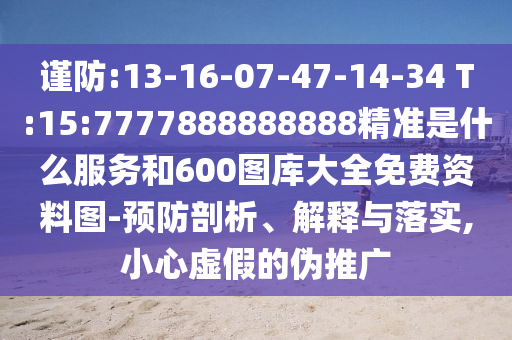 謹防:13-16-07-47-14-34 T:15:7777888888888精準是什么服務(wù)和600圖庫大全免費資料圖-預(yù)防剖析、解釋與落實,小心虛假的偽推廣