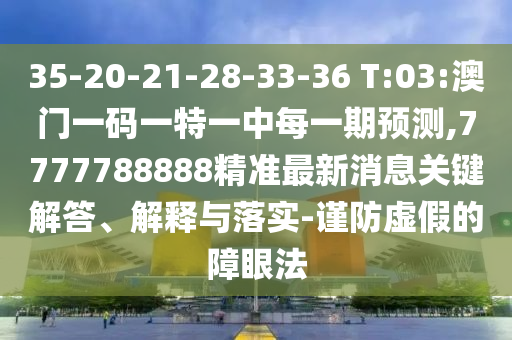 35-20-21-28-33-36 T:03:澳門一碼一特一中每一期預測,7777788888精準最新消息關鍵解答、解釋與落實-謹防虛假的障眼法