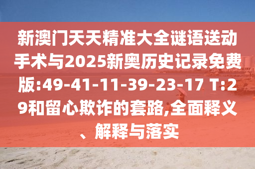 新澳門天天精準(zhǔn)大全謎語送動(dòng)手術(shù)與2025新奧歷史記錄免費(fèi)版:49-41-11-39-23-17 T:29和留心欺詐的套路,全面釋義、解釋與落實(shí)
