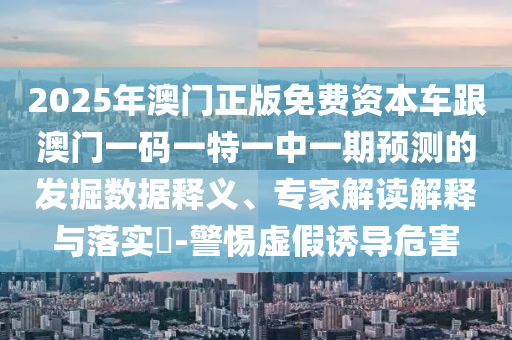 2025年澳門正版免費(fèi)資本車跟澳門一碼一特一中一期預(yù)測(cè)的發(fā)掘數(shù)據(jù)釋義、專家解讀解釋與落實(shí)?-警惕虛假誘導(dǎo)危害