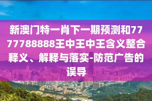 新澳門特一肖下一期預測和7777788888王中王中王含義整合釋義、解釋與落實-防范廣告的誤導