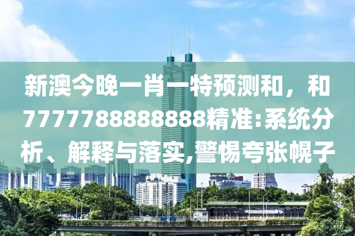 新澳今晚一肖一特預測和,和7777788888888精準:系統分析、解釋與落實,警惕夸張幌子