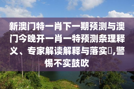 新澳門特一肖下一期預測與澳門今晚開一肖一特預測條理釋義、專家解讀解釋與落實?,警惕不實鼓吹