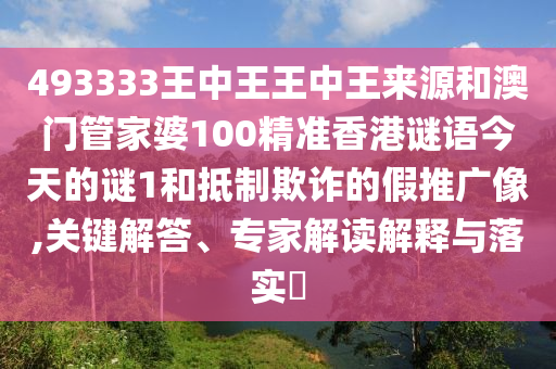 493333王中王王中王來源和澳門管家婆100精準香港謎語今天的謎1和抵制欺詐的假推廣像,關鍵解答、專家解讀解釋與落實?